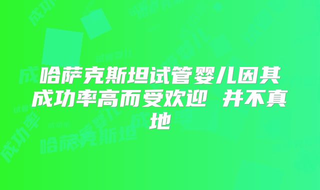 哈萨克斯坦试管婴儿因其成功率高而受欢迎 并不真地