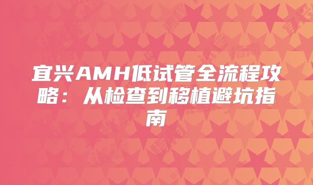 宜兴AMH低试管全流程攻略：从检查到移植避坑指南