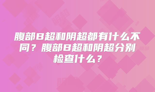 腹部B超和阴超都有什么不同？腹部B超和阴超分别检查什么？