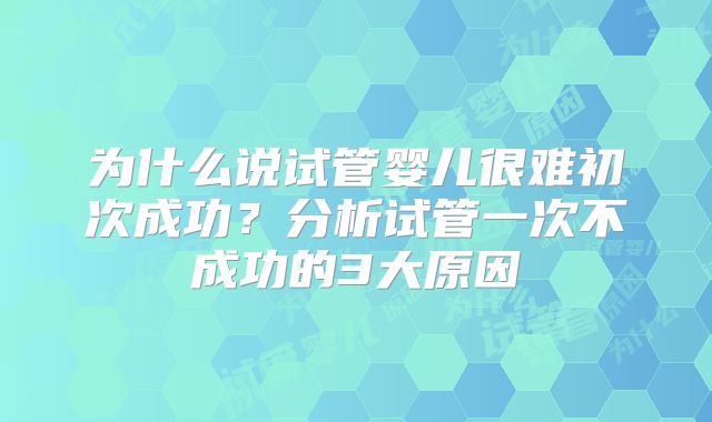 为什么说试管婴儿很难初次成功？分析试管一次不成功的3大原因