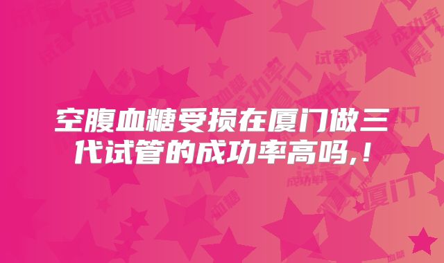 空腹血糖受损在厦门做三代试管的成功率高吗,!