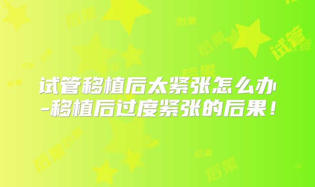 试管移植后太紧张怎么办-移植后过度紧张的后果！