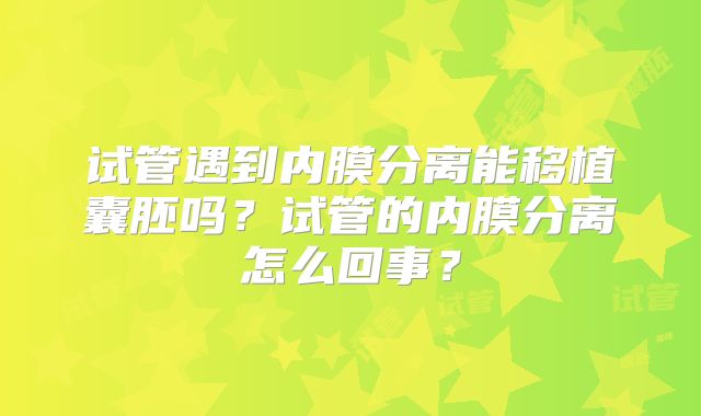 试管遇到内膜分离能移植囊胚吗？试管的内膜分离怎么回事？