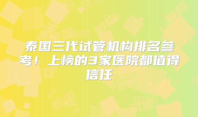 泰国三代试管机构排名参考!上榜的3家医院都值得信任