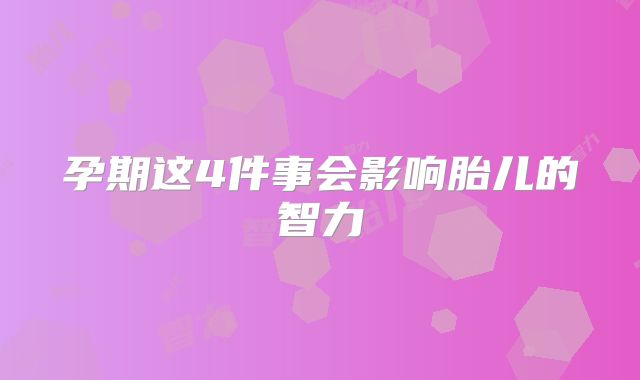 孕期这4件事会影响胎儿的智力