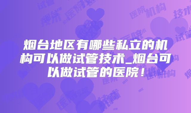 烟台地区有哪些私立的机构可以做试管技术_烟台可以做试管的医院！