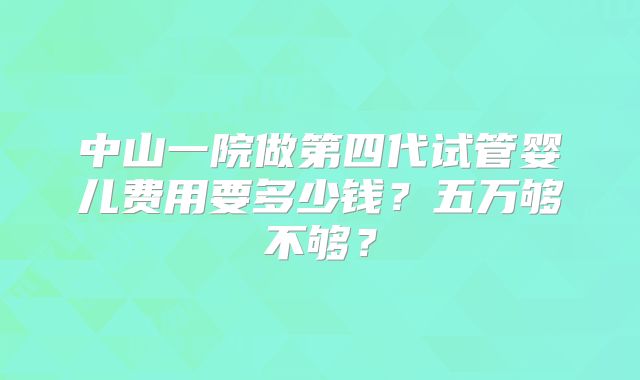 中山一院做第四代试管婴儿费用要多少钱？五万够不够？