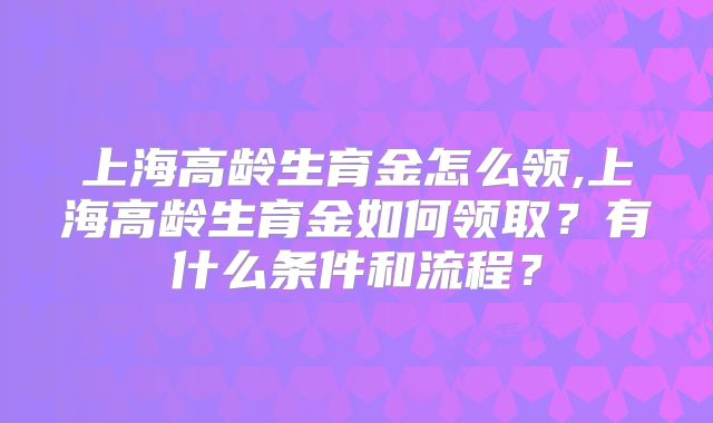 上海高龄生育金怎么领,上海高龄生育金如何领取?有什么条件和流程?