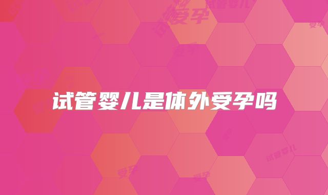 试管婴儿是体外受孕吗