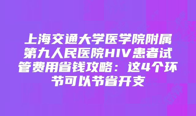 上海交通大学医学院附属第九人民医院HIV患者试管费用省钱攻略:这4个环节可以节省开支