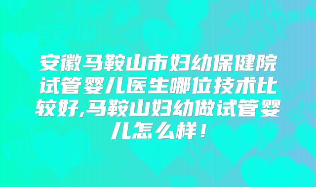 安徽马鞍山市妇幼保健院试管婴儿医生哪位技术比较好,马鞍山妇幼做试管婴儿怎么样！