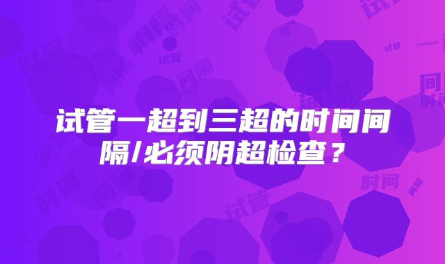 试管一超到三超的时间间隔/必须阴超检查？