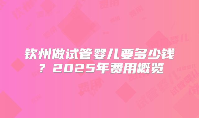 钦州做试管婴儿要多少钱?2025年费用概览