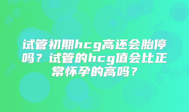 试管初期hcg高还会胎停吗？试管的hcg值会比正常怀孕的高吗？