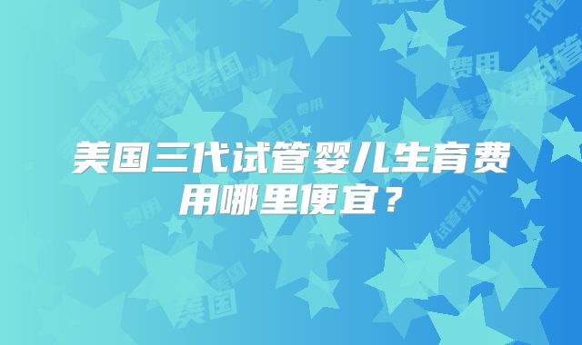 美国三代试管婴儿生育费用哪里便宜?