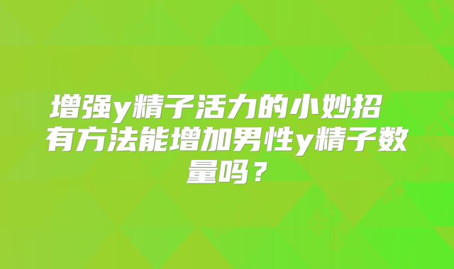 增强y精子活力的小妙招 有方法能增加男性y精子数量吗?