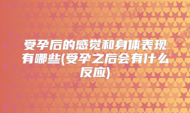 受孕后的感觉和身体表现有哪些(受孕之后会有什么反应)