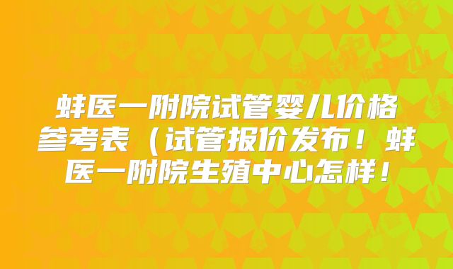 蚌医一附院试管婴儿价格参考表（试管报价发布！蚌医一附院生殖中心怎样！