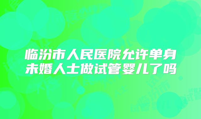临汾市人民医院允许单身未婚人士做试管婴儿了吗