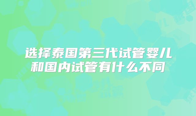 选择泰国第三代试管婴儿和国内试管有什么不同