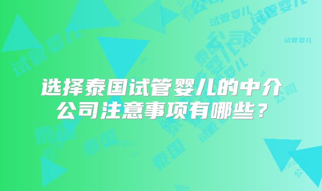 选择泰国试管婴儿的中介公司注意事项有哪些？