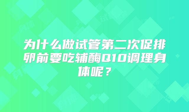 为什么做试管第二次促排卵前要吃辅酶Q10调理身体呢?