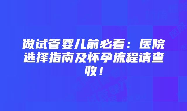 做试管婴儿前必看：医院选择指南及怀孕流程请查收！