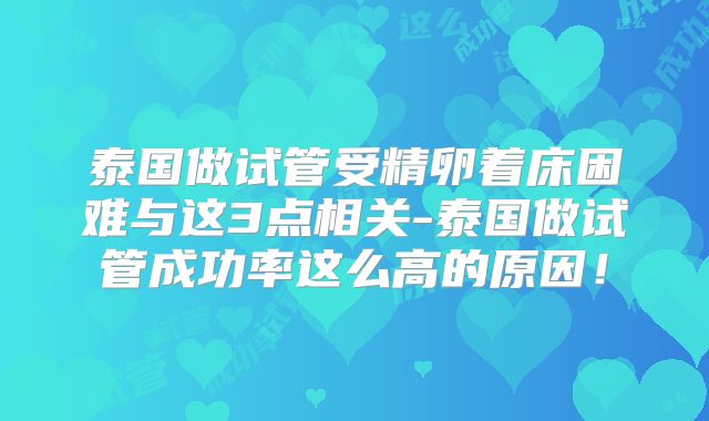 泰国做试管受精卵着床困难与这3点相关-泰国做试管成功率这么高的原因！