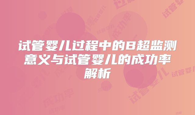 试管婴儿过程中的B超监测意义与试管婴儿的成功率解析