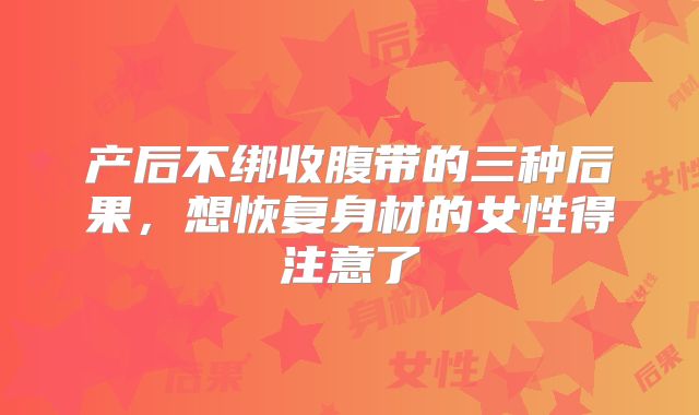 产后不绑收腹带的三种后果，想恢复身材的女性得注意了