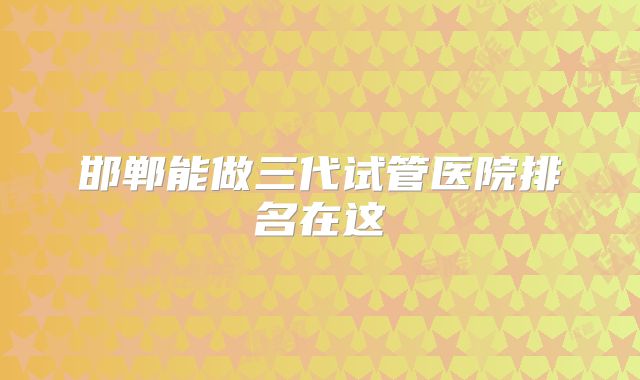 邯郸能做三代试管医院排名在这