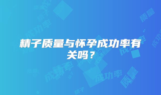 精子质量与怀孕成功率有关吗？