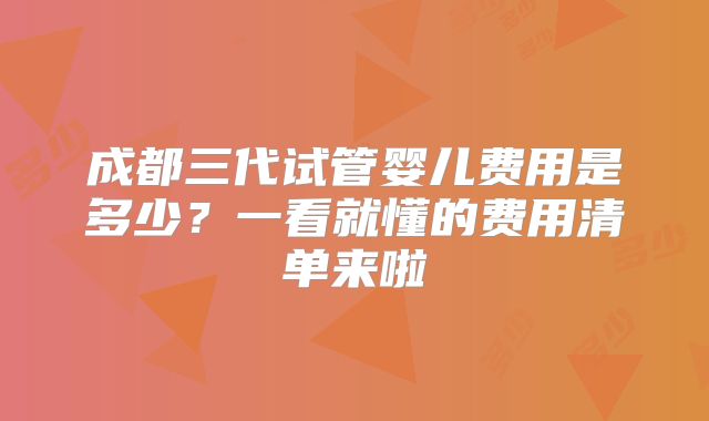 成都三代试管婴儿费用是多少？一看就懂的费用清单来啦