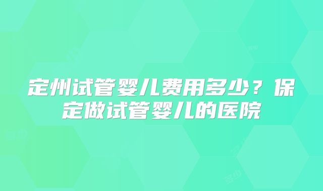 定州试管婴儿费用多少?保定做试管婴儿的医院