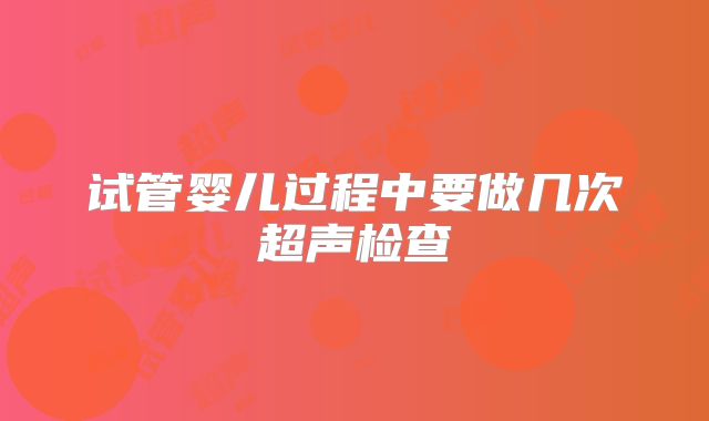 试管婴儿过程中要做几次超声检查