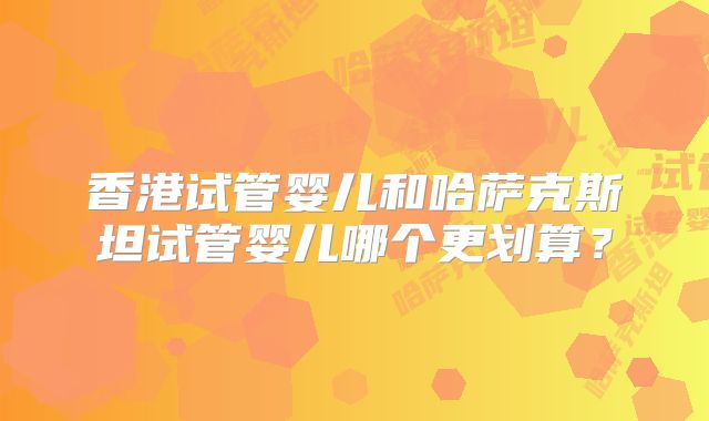 香港试管婴儿和哈萨克斯坦试管婴儿哪个更划算?