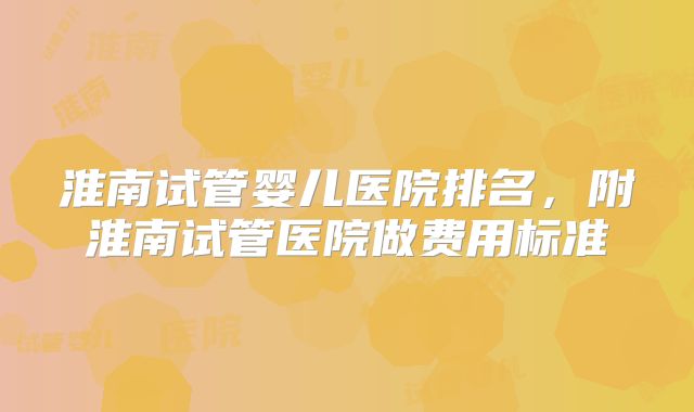淮南试管婴儿医院排名,附淮南试管医院做费用标准
