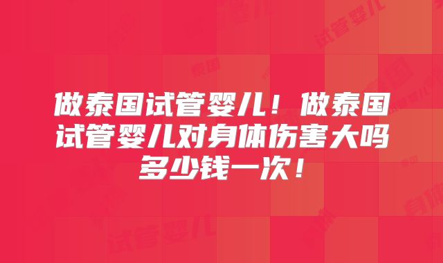 做泰国试管婴儿!做泰国试管婴儿对身体伤害大吗多少钱一次!