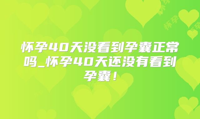 怀孕40天没看到孕囊正常吗_怀孕40天还没有看到孕囊！