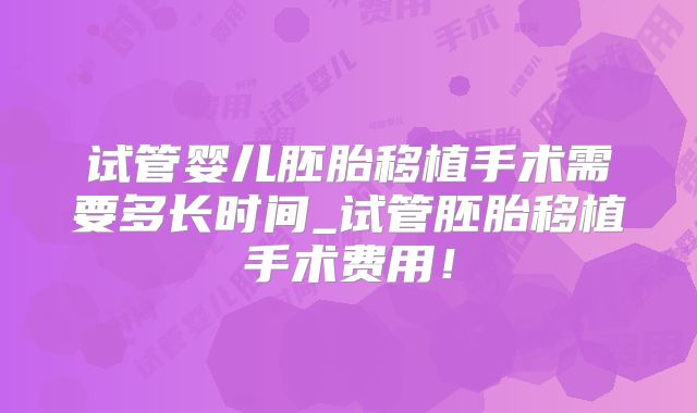试管婴儿胚胎移植手术需要多长时间_试管胚胎移植手术费用！