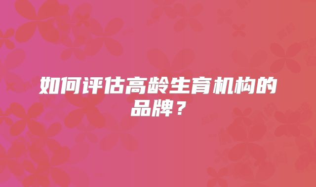 如何评估高龄生育机构的品牌？