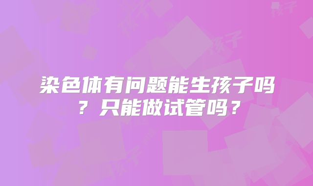 染色体有问题能生孩子吗?只能做试管吗?
