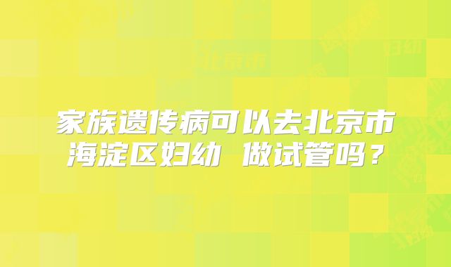 家族遗传病可以去北京市海淀区妇幼 做试管吗？