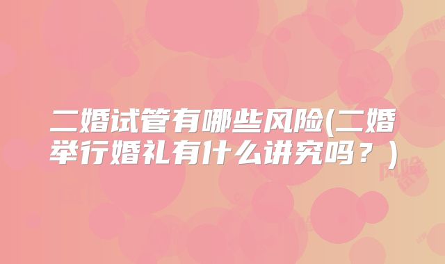 二婚试管有哪些风险(二婚举行婚礼有什么讲究吗？)