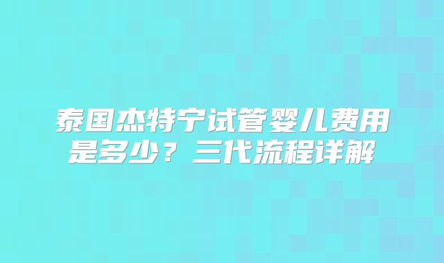 泰国杰特宁试管婴儿费用是多少？三代流程详解