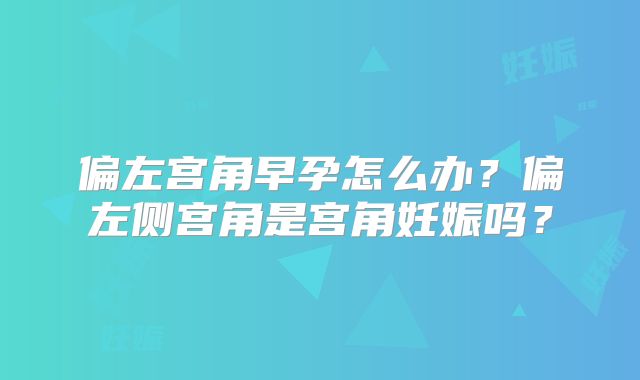 偏左宫角早孕怎么办？偏左侧宫角是宫角妊娠吗？