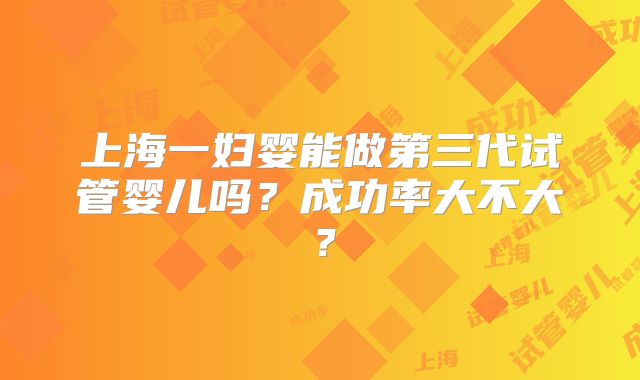上海一妇婴能做第三代试管婴儿吗？成功率大不大？