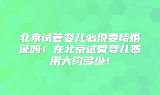 北京试管婴儿必须要结婚证吗!在北京试管婴儿费用大约多少!