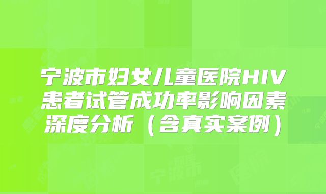 宁波市妇女儿童医院HIV患者试管成功率影响因素深度分析（含真实案例）