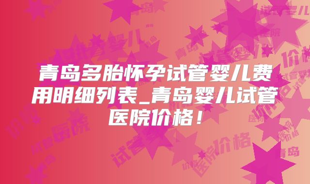 青岛多胎怀孕试管婴儿费用明细列表_青岛婴儿试管医院价格！